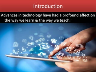 Introduction
Advances in technology have had a profound effect on
the way we learn & the way we teach.
 