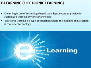 E-LEARNING (ELECTRONIC LEARNING)
• E-learning is use of technology based tools & processes to provide for
customized learning anytime or anywhere.
• Electronic learning is a type of education where the medium of instruction
is computer technology.
 