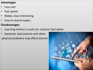 Advantages
• Less cost
• Fast speed
• Makes class interesting.
• Easy to search topics.
Disadvantages
• Learning online is a solo act .Learner feel alone.
• Eyestrain, bad posture and other
physical problems may affect learner.
 