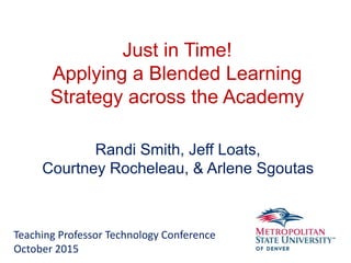 Just in Time!
Applying a Blended Learning
Strategy across the Academy
Randi Smith, Jeff Loats,
Courtney Rocheleau, & Arlene Sgoutas
Teaching Professor Technology Conference
October 2015
 