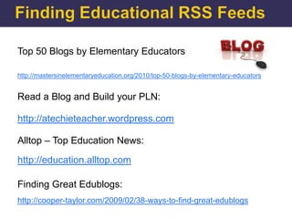 Top 50 Blogs by Elementary Educators

http://mastersinelementaryeducation.org/2010/top-50-blogs-by-elementary-educators


Read a Blog and Build your PLN:

http://atechieteacher.wordpress.com

Alltop – Top Education News:

http://education.alltop.com

Finding Great Edublogs:
http://cooper-taylor.com/2009/02/38-ways-to-find-great-edublogs
 