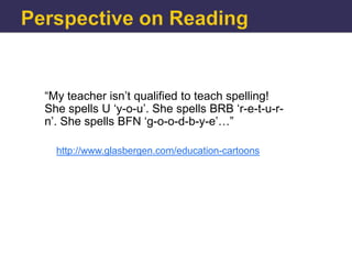 “My teacher isn‟t qualified to teach spelling!
She spells U „y-o-u‟. She spells BRB „r-e-t-u-r-
n‟. She spells BFN „g-o-o-d-b-y-e‟…”

  http://www.glasbergen.com/education-cartoons
 