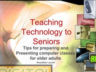 Teaching Technology to Seniors Tips for preparing and Presenting computer classes for older adults RoseAleta Laurell 
