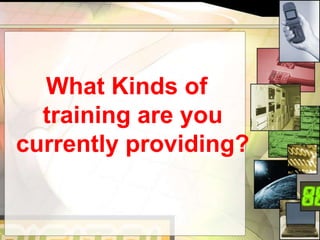 What Kinds of training are you currently providing?