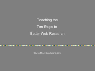 Teaching the 
Ten Steps to 
Better Web Research 
Sourced from Sweetsearch.com 
 