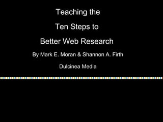 Teaching the
        Ten Steps to
  Better Web Research
By Mark E. Moran & Shannon A. Firth

          Dulcinea Media
 