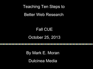 Teaching Ten Steps to
Better Web Research
Fall CUE
October 25, 2013
By Mark E. Moran
Dulcinea Media

 