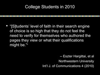 College Students in 2010

 “[S]tudents’ level of faith in their search engine
of choice is so high that they do not feel ...