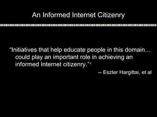 An Informed Internet Citizenry

“Initiatives that help educate people in this domain…
could play an important role in achieving an
informed Internet citizenry.” 4
-- Eszter Hargittai, et al

 