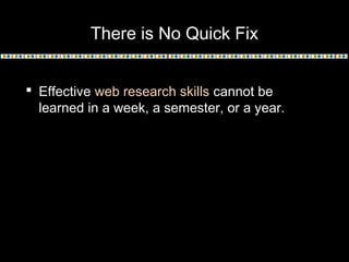 There is No Quick Fix
 Effective web research skills cannot be
learned in a week, a semester, or a year.

 