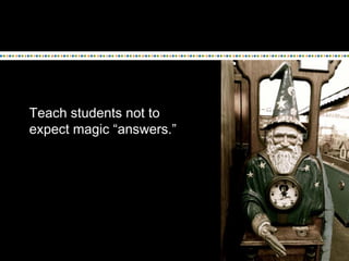 Teach students not to
expect magic “answers.”

 