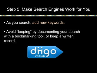 Step 5: Make Search Engines Work for You
• As you search, add new keywords.
• Avoid “looping” by documenting your search
with a bookmarking tool, or keep a written
record.

 