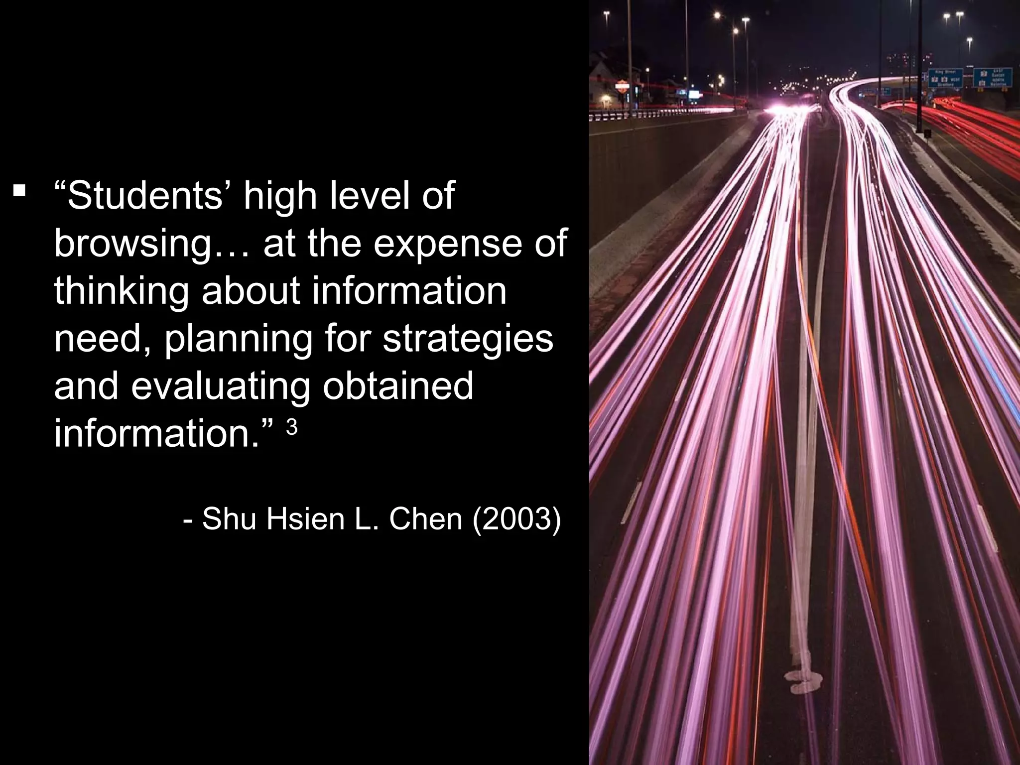  “Students’ high level of
browsing… at the expense of
thinking about information
need, planning for strategies
and evaluating obtained
information.” 3
-- Shu Hsien L. Chen (2003)
 
