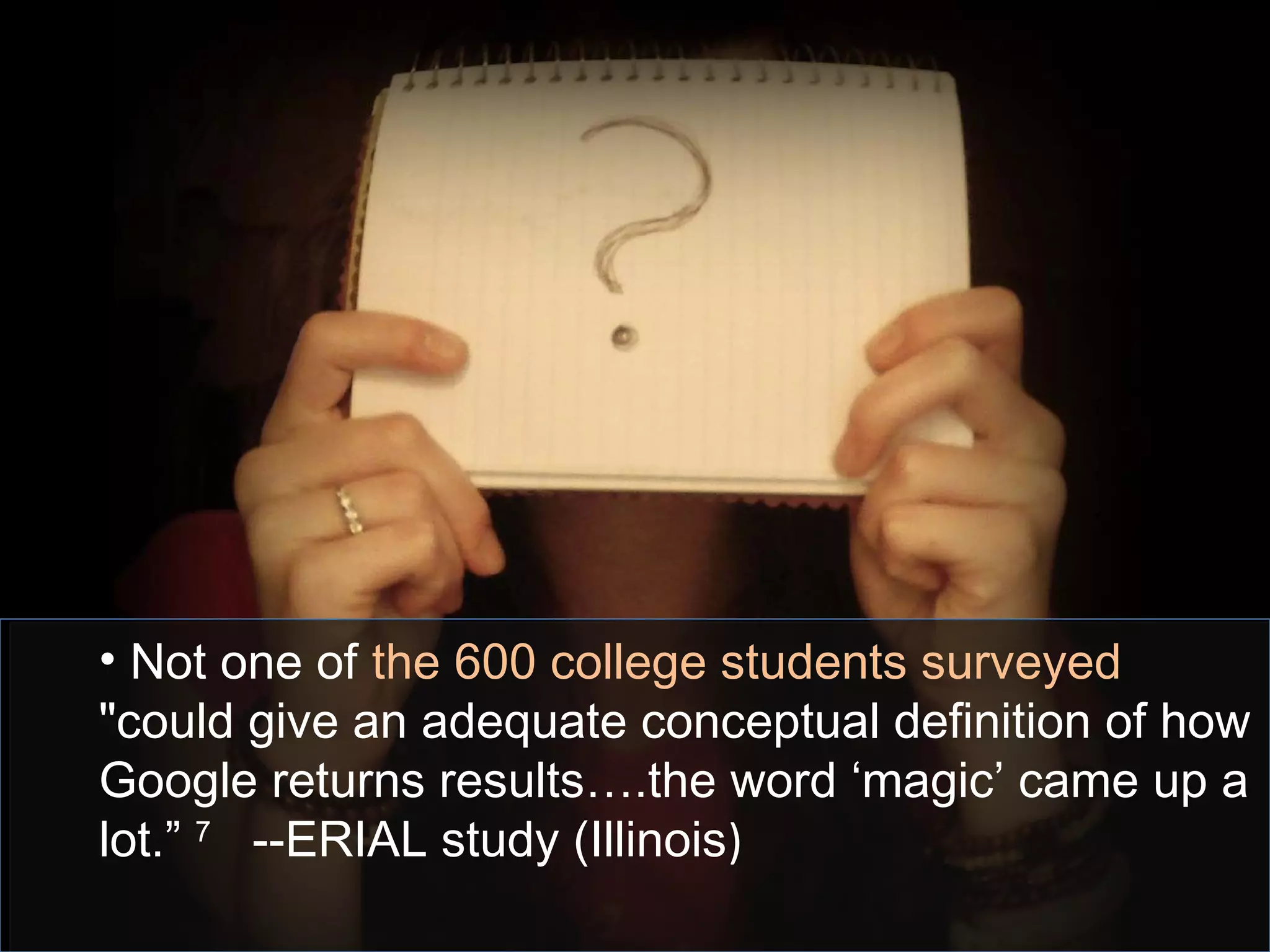 • Not one of the 600 college students surveyed
"could give an adequate conceptual definition of how
Google returns results….the word ‘magic’ came up a
lot.” 7
--ERIAL study (Illinois)
 