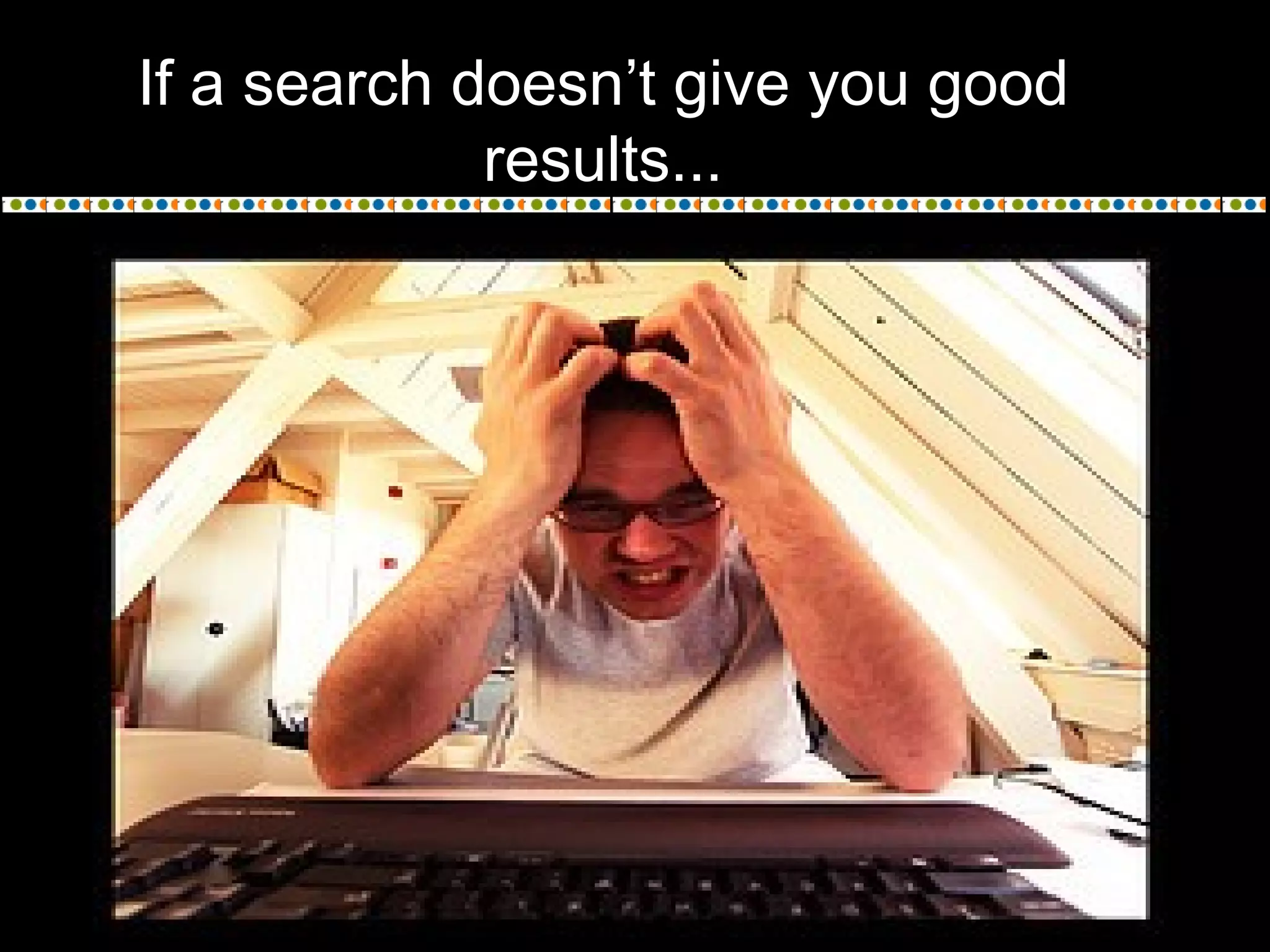 If a search doesn’t give you good
results...
 