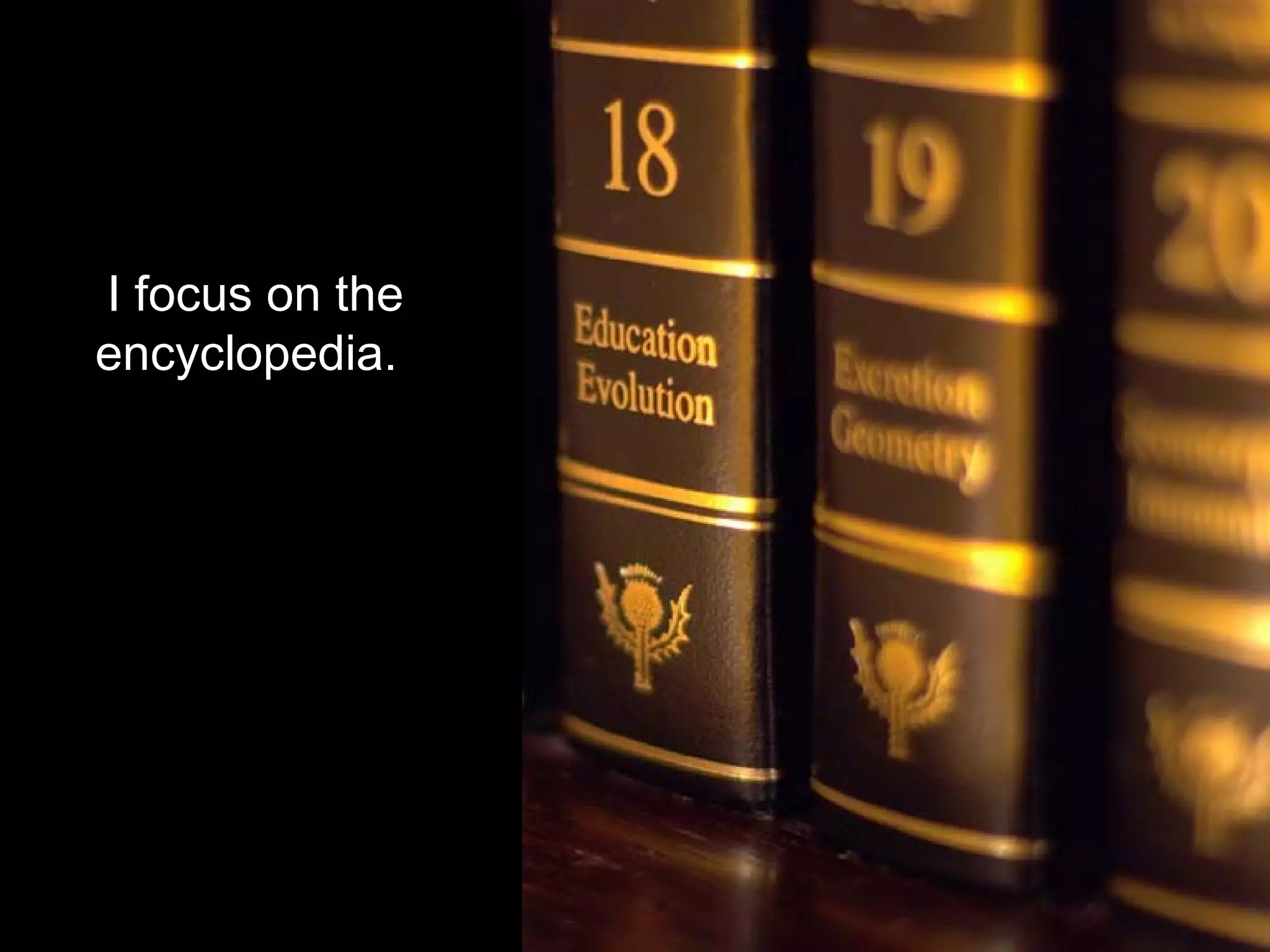 I focus on the
encyclopedia.
 