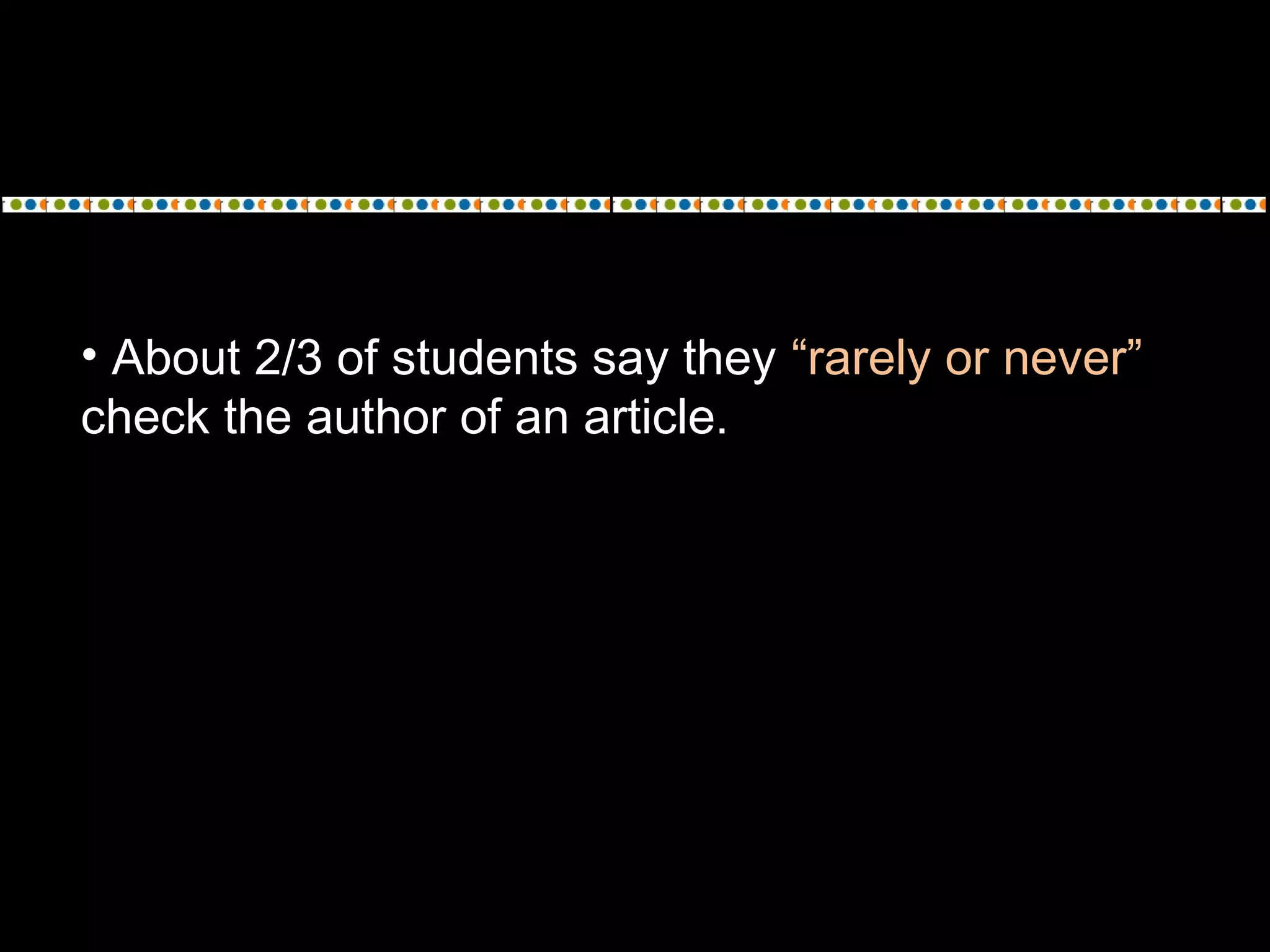 • About 2/3 of students say they “rarely or never”
check the author of an article.
 