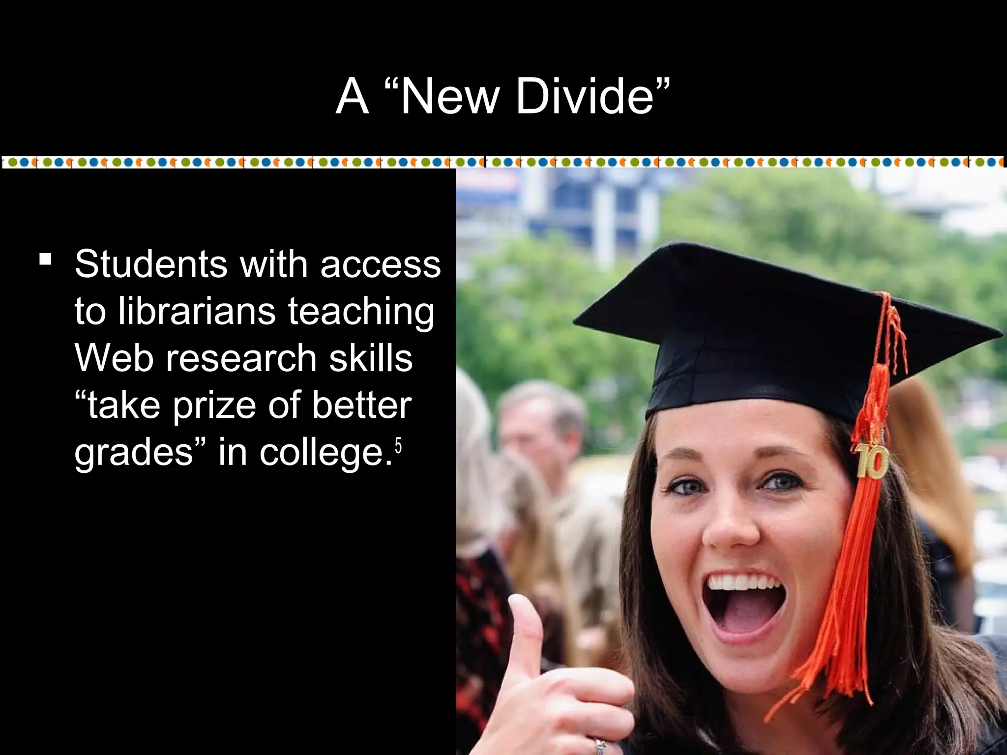 A “New Divide”
 Students with access
to librarians teaching
Web research skills
“take prize of better
grades” in college.5
 