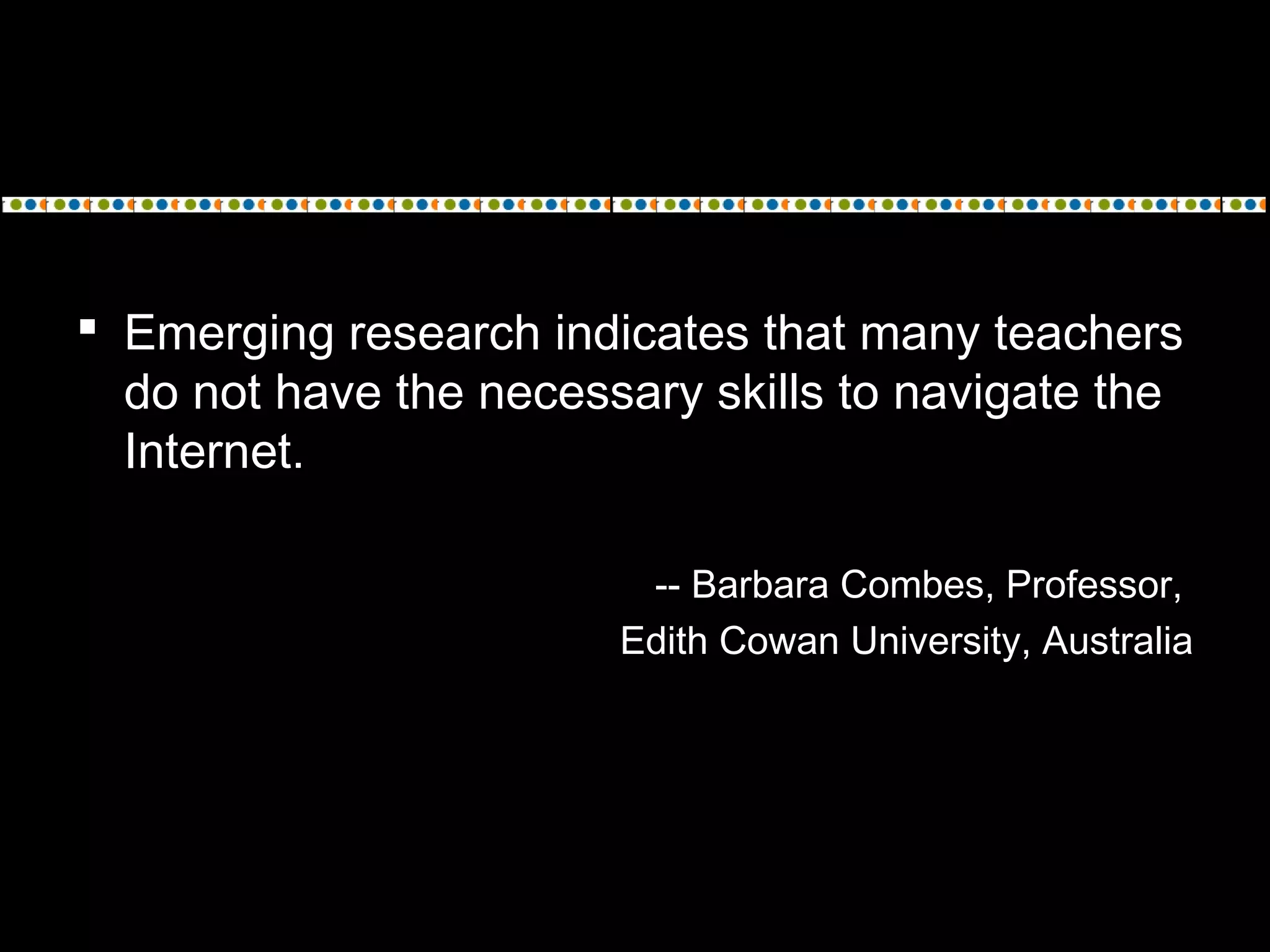  Emerging research indicates that many teachers
do not have the necessary skills to navigate the
Internet.
-- Barbara Combes, Professor,
Edith Cowan University, Australia
 