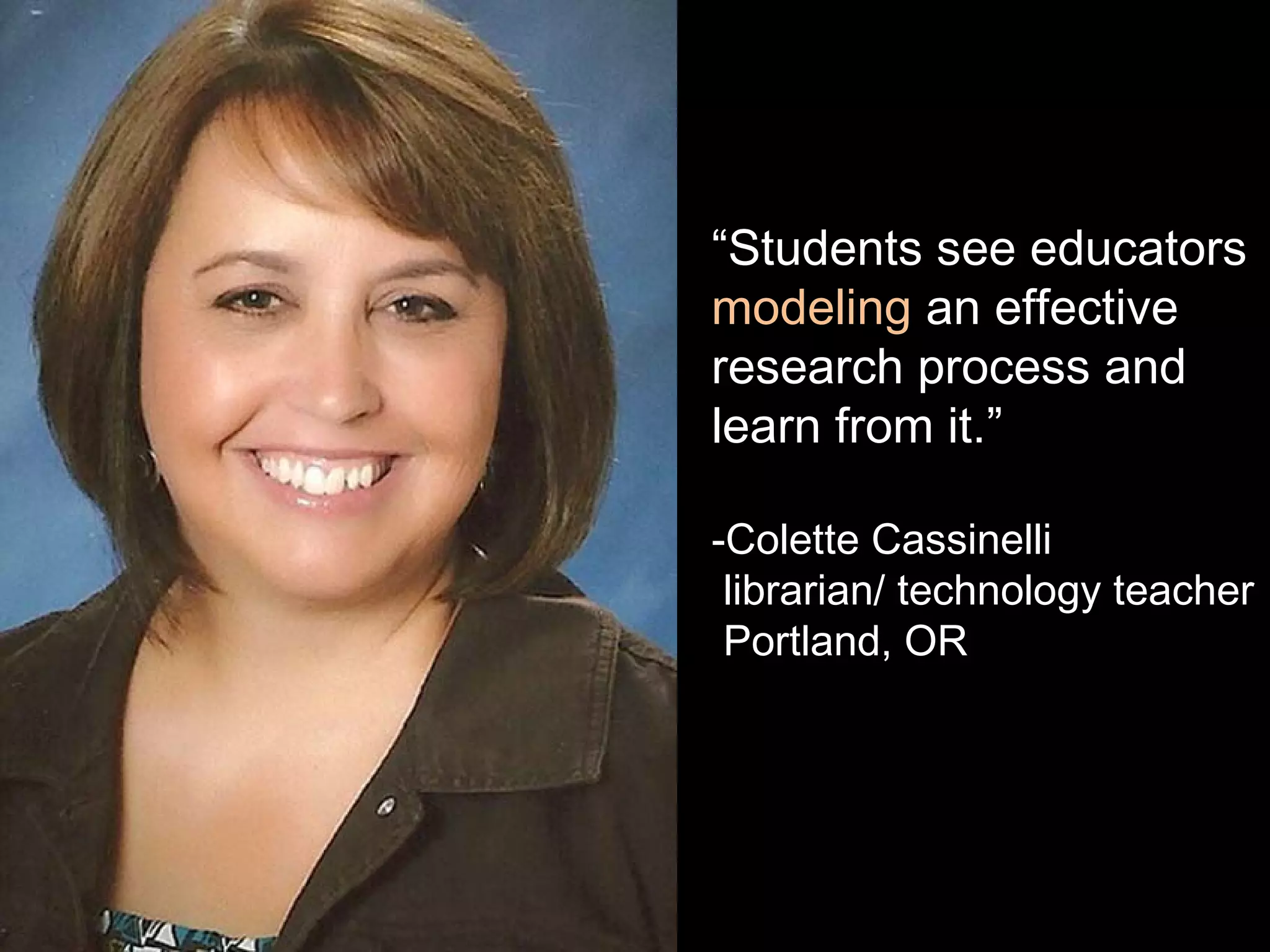 “Students see educators
modeling an effective
research process and
learn from it.”
-Colette Cassinelli
librarian/ technology teacher
Portland, OR
 