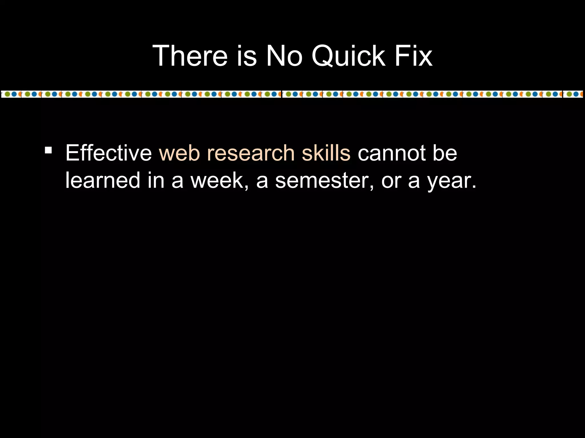 There is No Quick Fix
 Effective web research skills cannot be
learned in a week, a semester, or a year.
 