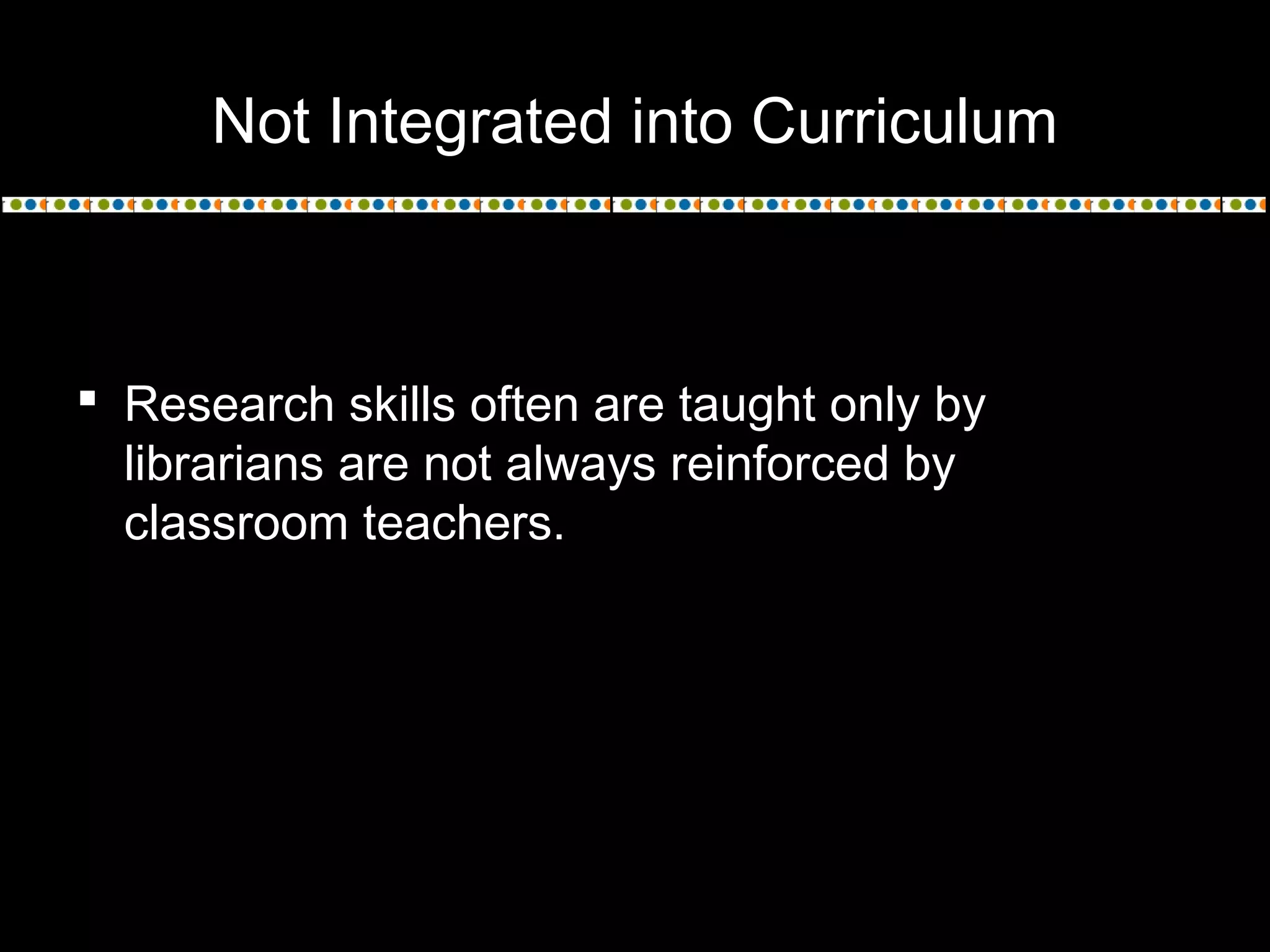 Not Integrated into Curriculum
 Research skills often are taught only by
librarians are not always reinforced by
classroom teachers.
 