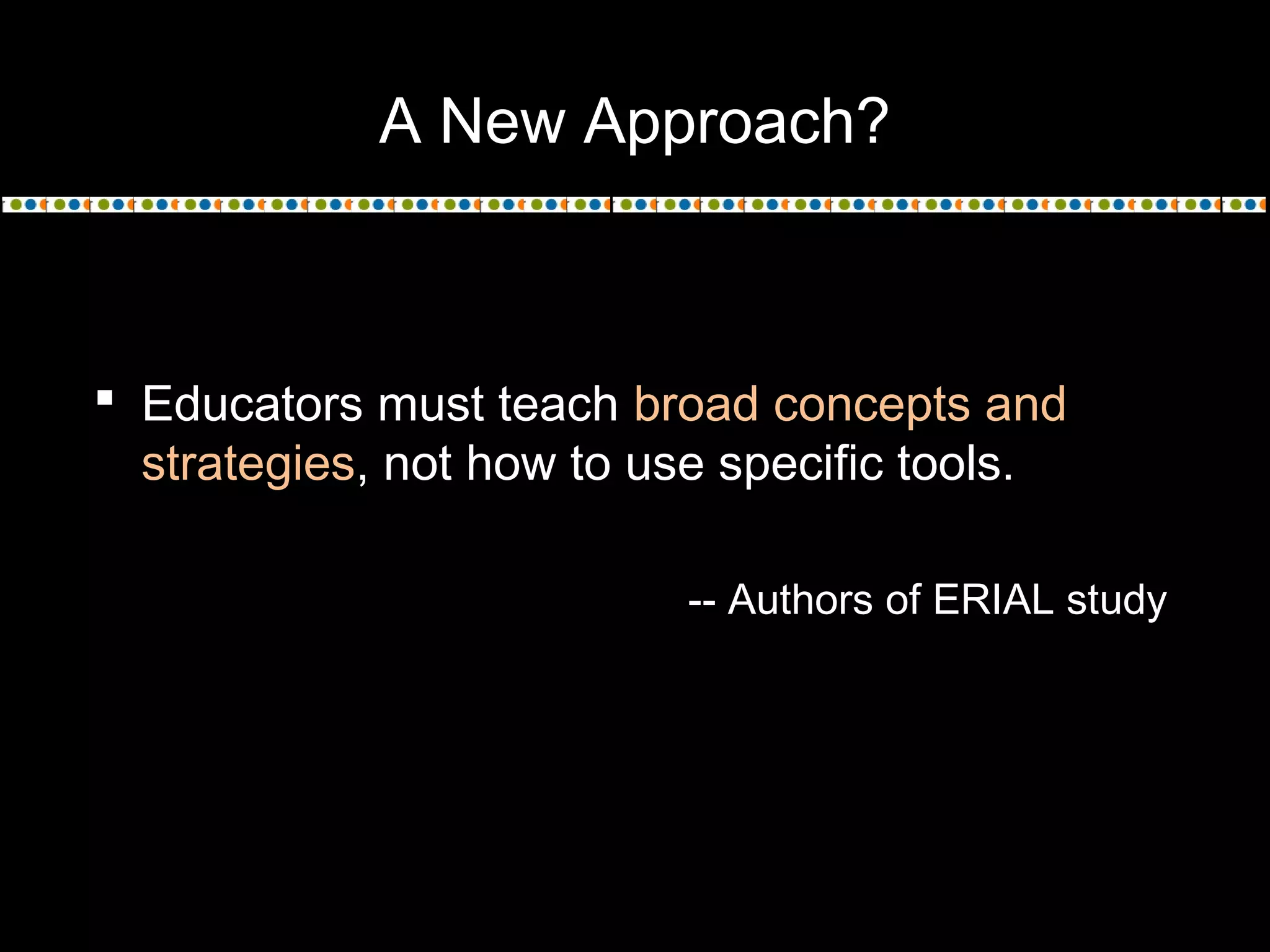 A New Approach?
 Educators must teach broad concepts and
strategies, not how to use specific tools.
-- Authors of ERIAL study
 