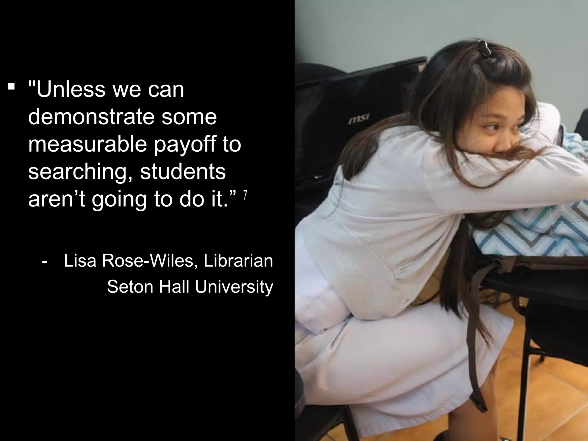  "Unless we can
demonstrate some
measurable payoff to
searching, students
aren’t going to do it.” 7
- Lisa Rose-Wiles, Librarian
Seton Hall University
 