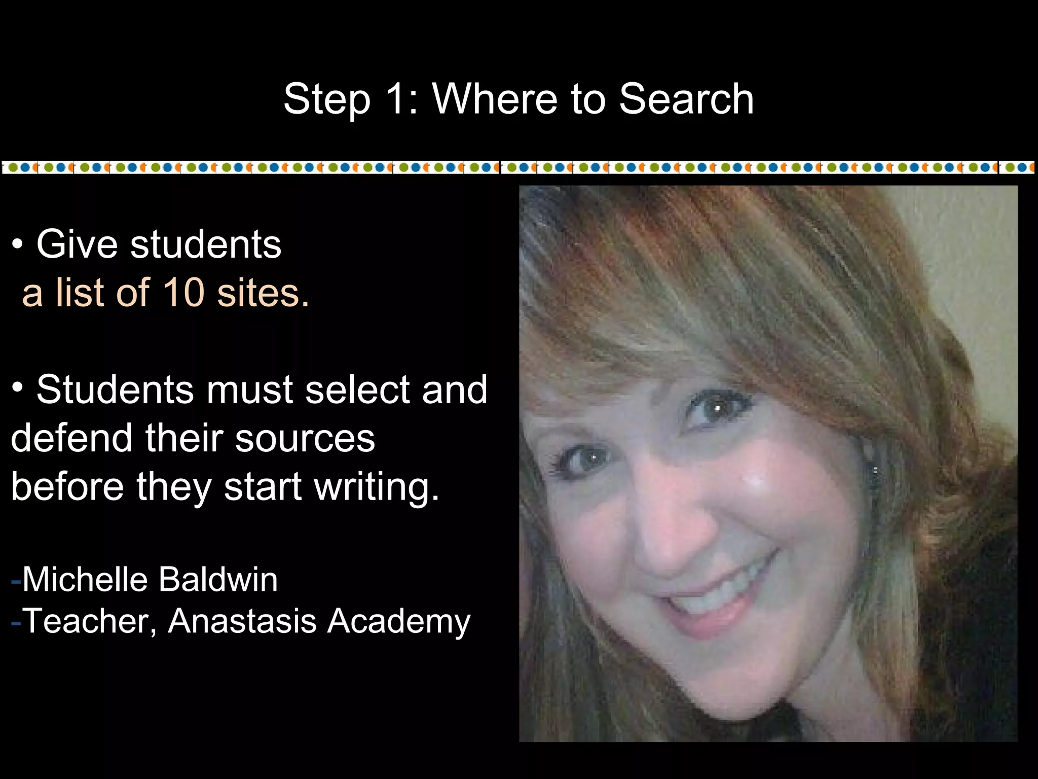 Step 1: Where to Search
• Give students
a list of 10 sites.
• Students must select and
defend their sources
before they start writing.
-Michelle Baldwin
-Teacher, Anastasis Academy
 