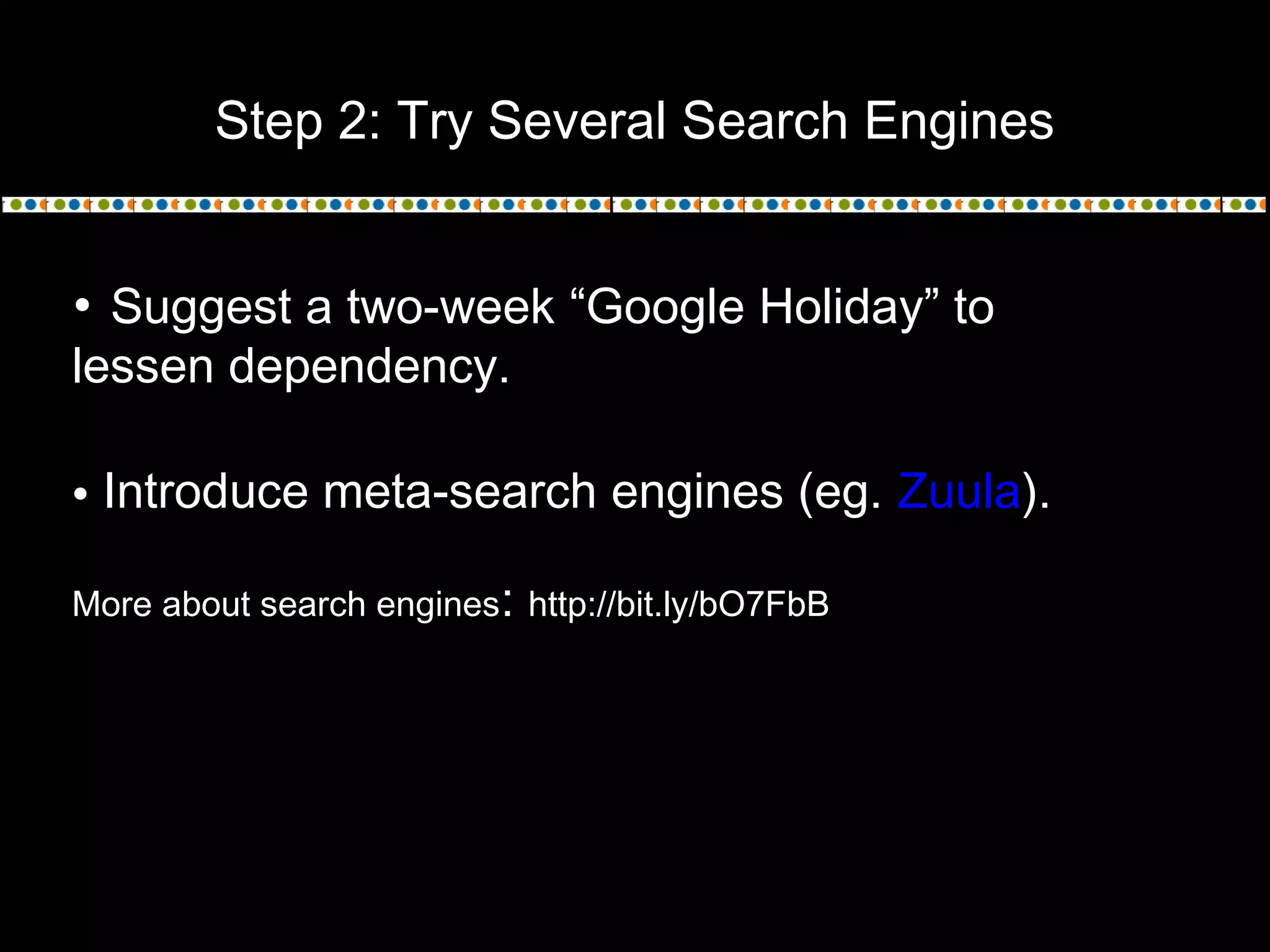 Step 2: Try Several Search Engines
• Suggest a two-week “Google Holiday” to
lessen dependency.
• Introduce meta-search engines (eg. Zuula).
More about search engines: http://bit.ly/bO7FbB
 