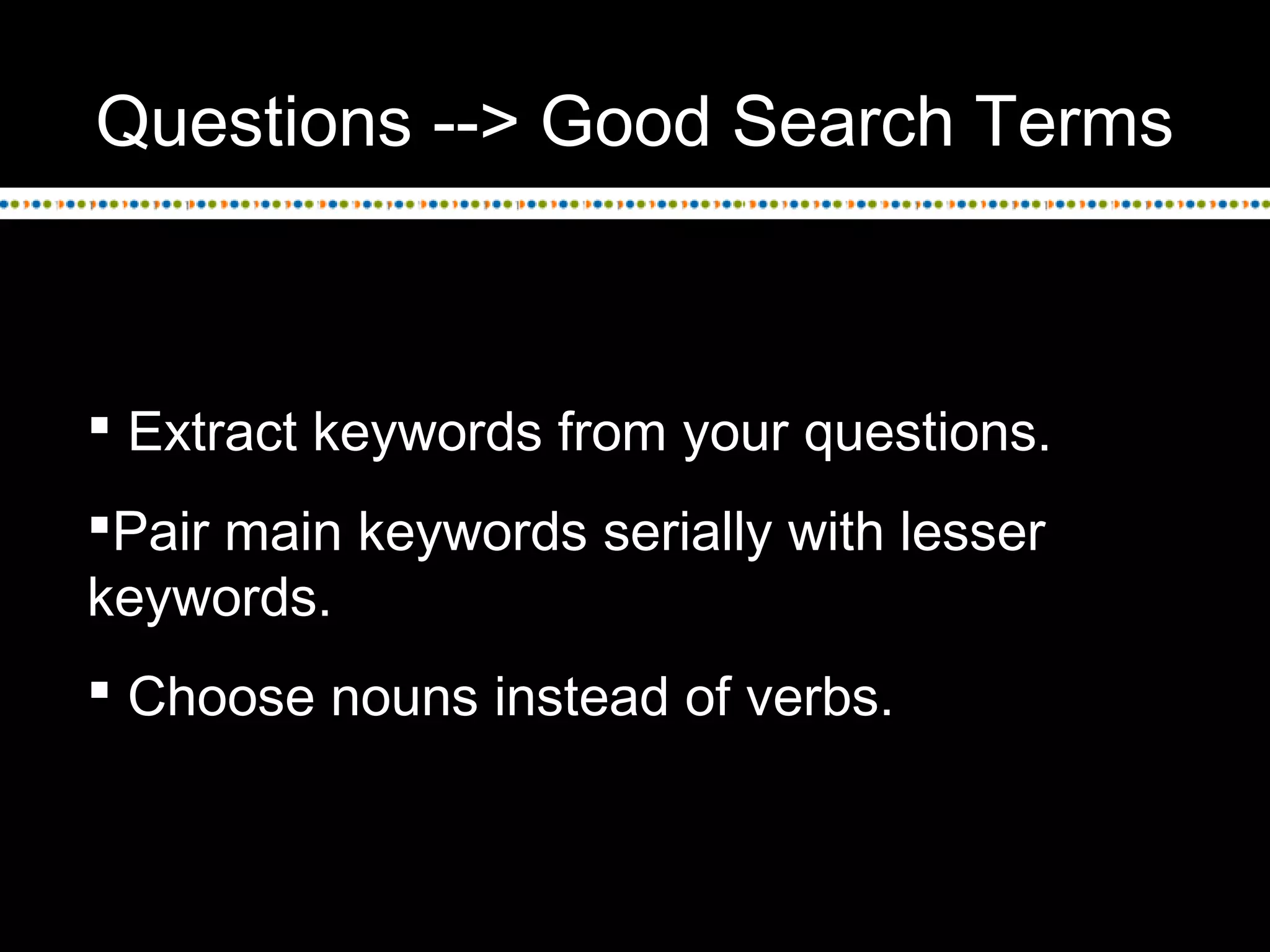 Questions --> Good Search Terms
 Extract keywords from your questions.
Pair main keywords serially with lesser
keywords.
 Choose nouns instead of verbs.
 