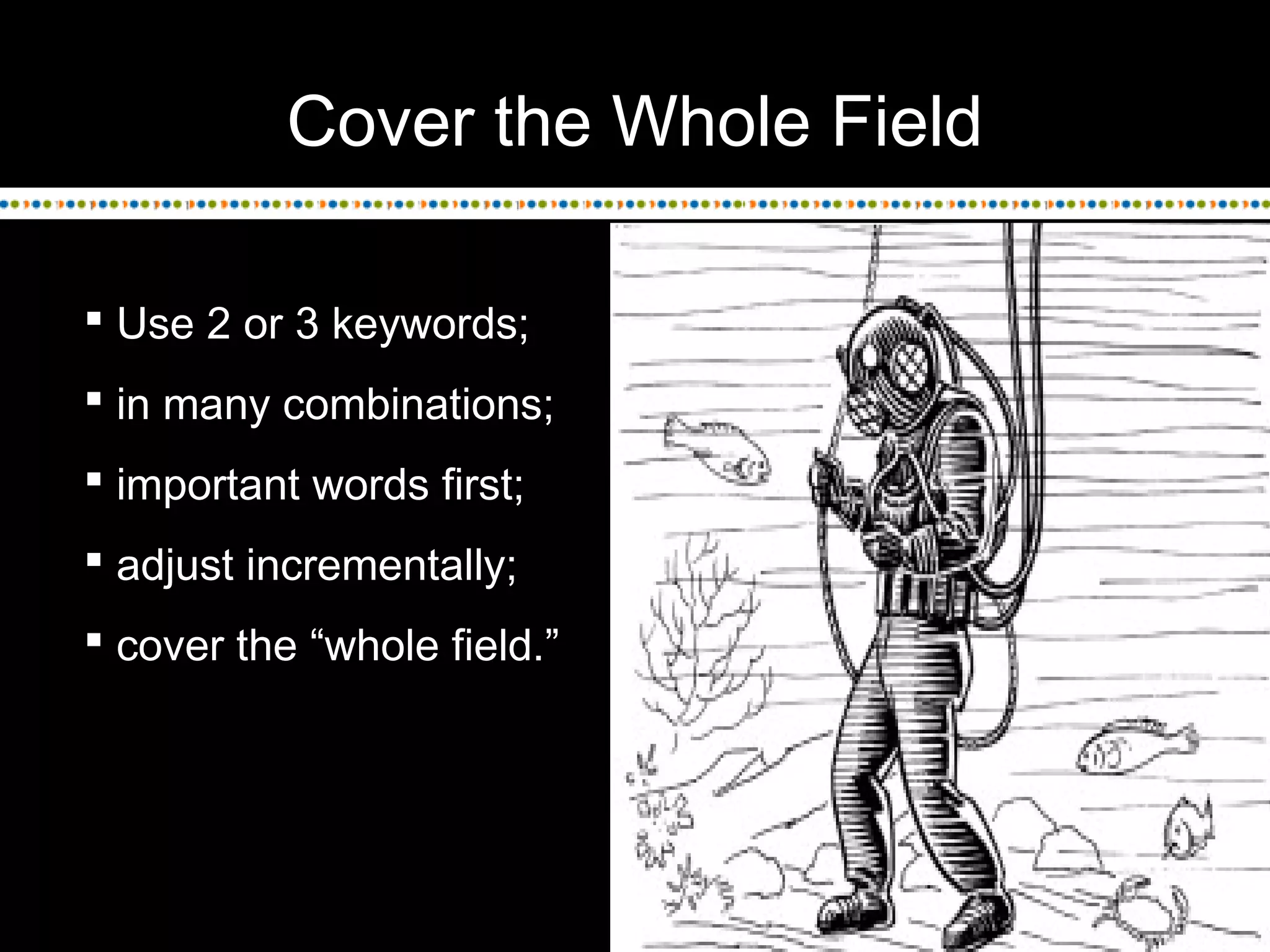 Cover the Whole Field
 Use 2 or 3 keywords;
 in many combinations;
 important words first;
 adjust incrementally;
 cover the “whole field.”
 