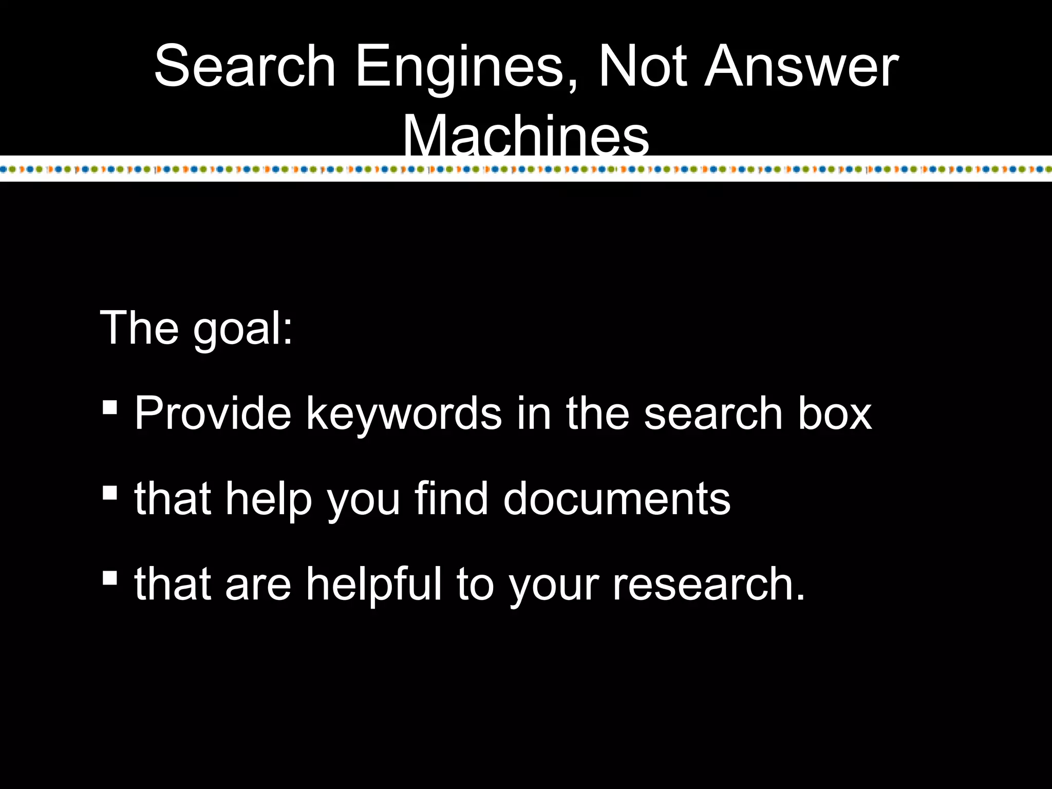 Search Engines, Not Answer
Machines
The goal:
 Provide keywords in the search box
 that help you find documents
 that are helpful to your research.
 