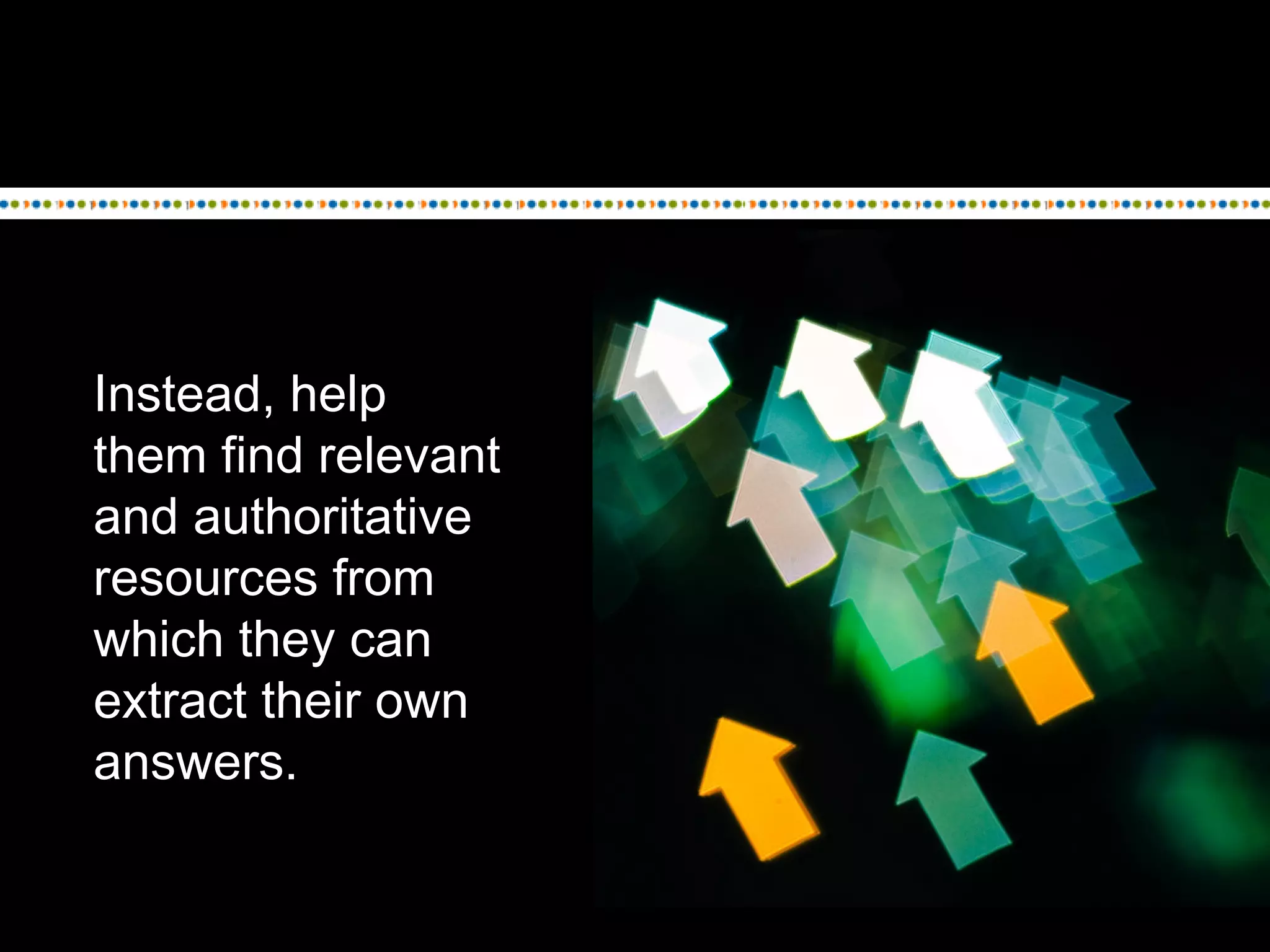 Instead, help
them find relevant
and authoritative
resources from
which they can
extract their own
answers.
 