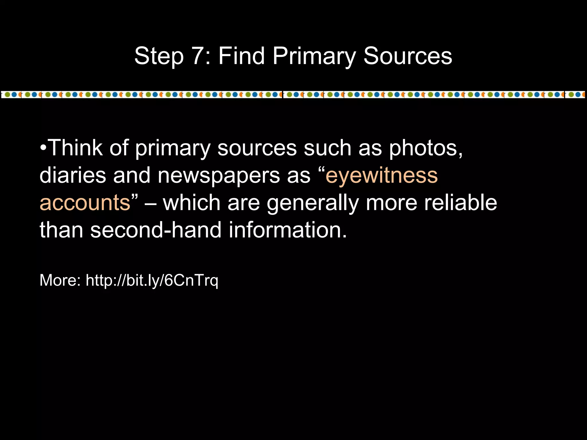Step 7: Find Primary Sources
•Think of primary sources such as photos,
diaries and newspapers as “eyewitness
accounts” – which are generally more reliable
than second-hand information.
More: http://bit.ly/6CnTrq
 