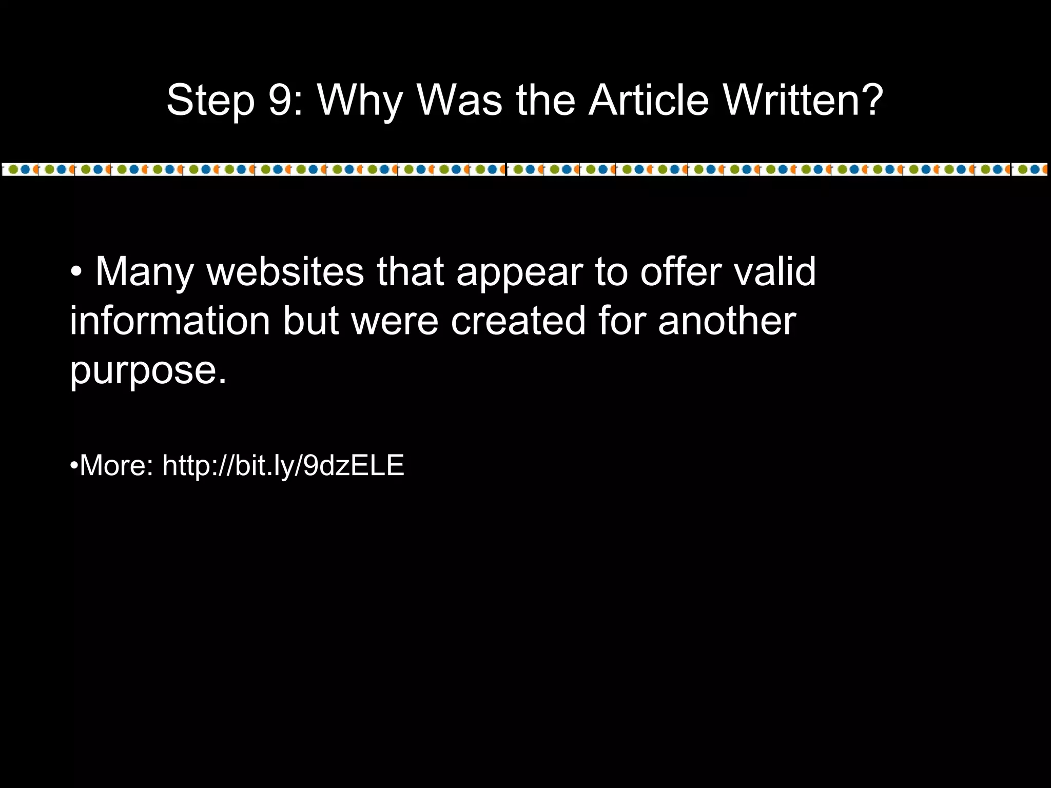 Step 9: Why Was the Article Written?
• Many websites that appear to offer valid
information but were created for another
purpose. 
•More: http://bit.ly/9dzELE
 