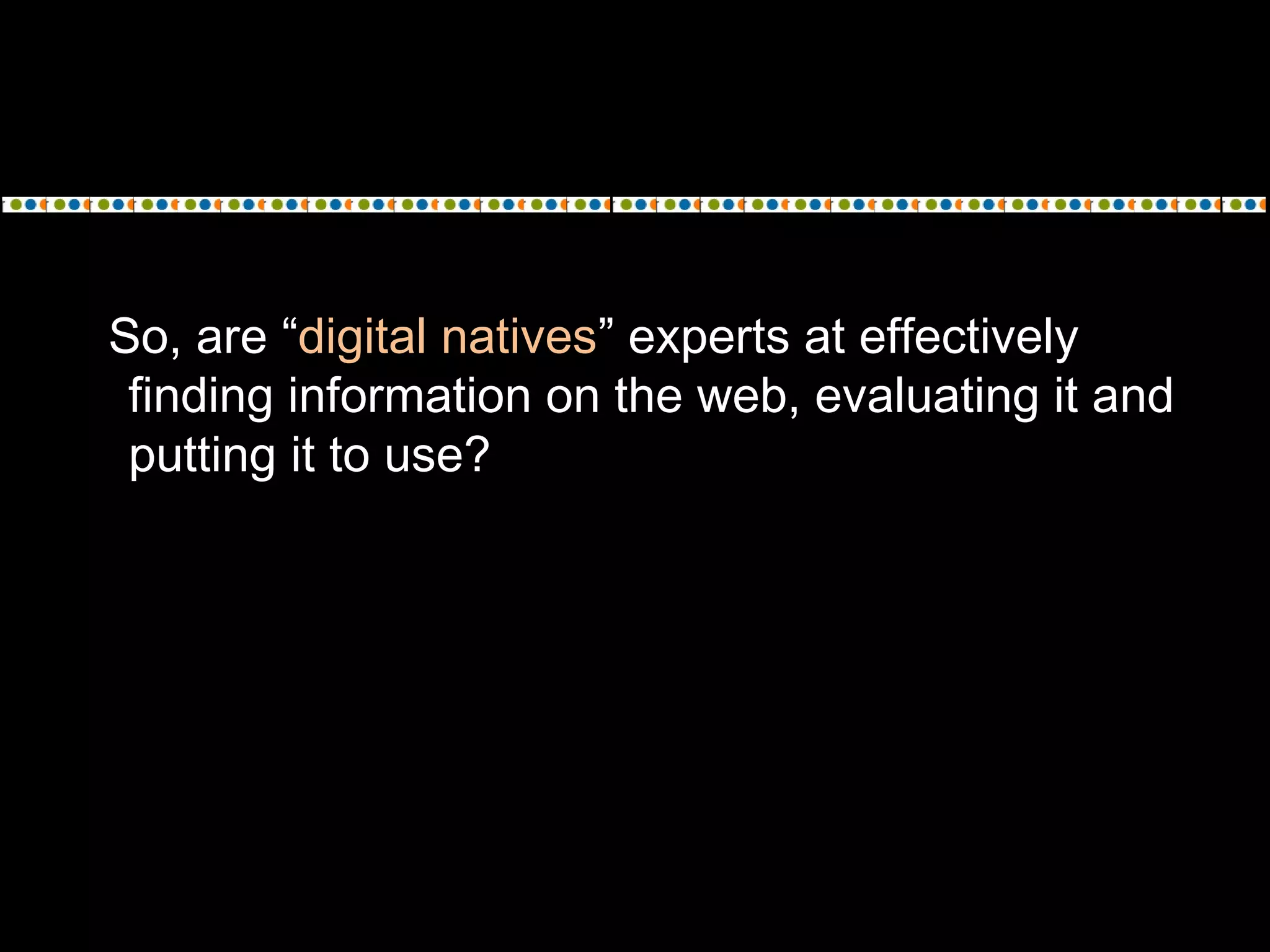 So, are “digital natives” experts at effectively
finding information on the web, evaluating it and
putting it to use?
 