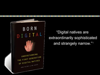 “Digital natives are
extraordinarily sophisticated
and strangely narrow.”1
 