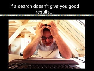 If a search doesn’t give you good
results...
 