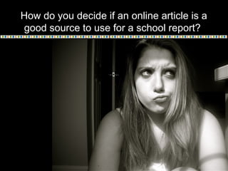 How do you decide if an online article is a
good source to use for a school report?
 