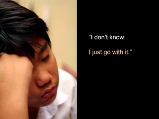 “I don’t know.
I just go with it.”
 