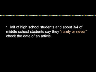 • Half of high school students and about 3/4 of
middle school students say they “rarely or never”
check the date of an article.
 