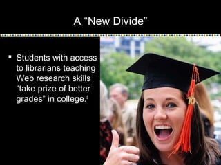 A “New Divide”
 Students with access
to librarians teaching
Web research skills
“take prize of better
grades” in college.5
 