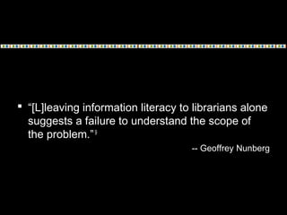  “[L]leaving information literacy to librarians alone
suggests a failure to understand the scope of
the problem.”9
-- Geoffrey Nunberg
 