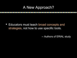A New Approach?
 Educators must teach broad concepts and
strategies, not how to use specific tools.
-- Authors of ERIAL study
 