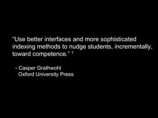“Use better interfaces and more sophisticated
indexing methods to nudge students, incrementally,
toward competence.” 7
- Casper Grathwohl
Oxford University Press
 