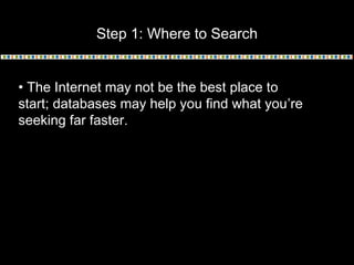 Step 1: Where to Search
• The Internet may not be the best place to
start; databases may help you find what you’re
seeking far faster.
 
