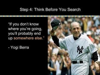 Step 4: Think Before You Search
“If you don’t know
where you’re going,
you’ll probably end
up somewhere else.”
- Yogi Berra
 