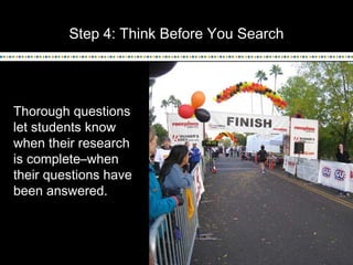 Step 4: Think Before You Search
Thorough questions
let students know
when their research
is complete–when
their questions have
been answered.
 