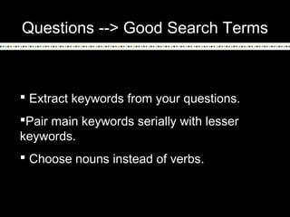 Questions --> Good Search Terms
 Extract keywords from your questions.
Pair main keywords serially with lesser
keywords.
 Choose nouns instead of verbs.
 